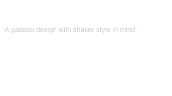 Gazebo:

A gazebo design with shaker style in mind.